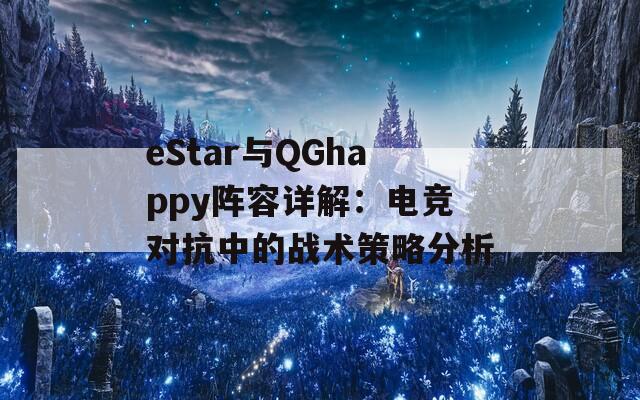 eStar與QGhappy陣容詳解：電競對抗中的戰(zhàn)術策略分析