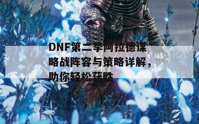 DNF第二季阿拉德謀略戰(zhàn)陣容與策略詳解，助你輕松獲勝