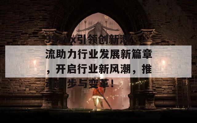 99xxx引領(lǐng)創(chuàng)新潮流助力行業(yè)發(fā)展新篇章，開(kāi)啟行業(yè)新風(fēng)潮，推動(dòng)進(jìn)步與變革！