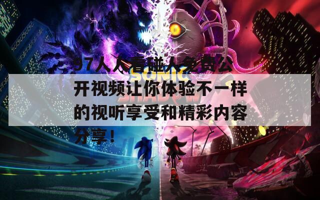 97人人看碰人免費公開視頻讓你體驗不一樣的視聽享受和精彩內(nèi)容分享！