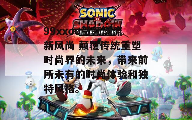 99xxoo引領(lǐng)潮流新風尚 顛覆傳統(tǒng)重塑時尚界的未來，帶來前所未有的時尚體驗和獨特風格。