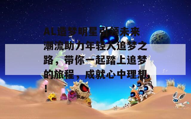 AL造夢(mèng)明星引領(lǐng)未來潮流助力年輕人追夢(mèng)之路，帶你一起踏上追夢(mèng)的旅程，成就心中理想！