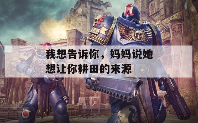 我想告訴你，媽媽說她想讓你耕田的來源