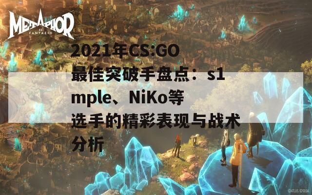 2021年CS:GO最佳突破手盤點：s1mple、NiKo等選手的精彩表現與戰(zhàn)術分析
