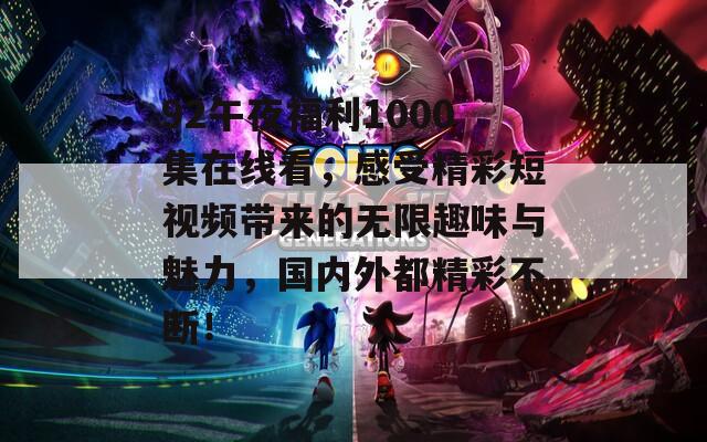 92午夜福利1000集在線看，感受精彩短視頻帶來的無限趣味與魅力，國內(nèi)外都精彩不斷！