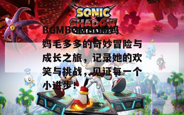 BGMBGMBGM媽媽毛多多的奇妙冒險(xiǎn)與成長之旅，記錄她的歡笑與挑戰(zhàn)，見證每一個(gè)小進(jìn)步！