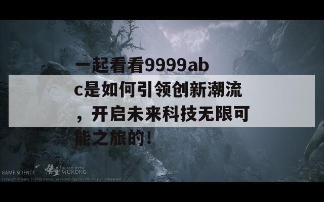 一起看看9999abc是如何引領(lǐng)創(chuàng)新潮流，開啟未來科技無限可能之旅的！