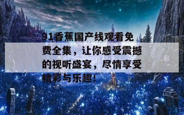 91香蕉國(guó)產(chǎn)線觀看免費(fèi)全集，讓你感受震撼的視聽(tīng)盛宴，盡情享受精彩與樂(lè)趣！