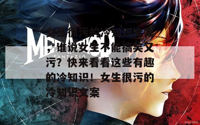 女生很污的冷知識(shí)文案，誰說女生不能搞笑又污？快來看看這些有趣的冷知識(shí)！女生很污的冷知識(shí)文案