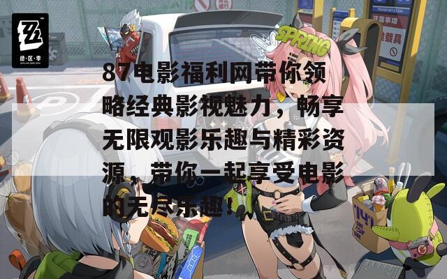 87電影福利網(wǎng)帶你領(lǐng)略經(jīng)典影視魅力，暢享無限觀影樂趣與精彩資源，帶你一起享受電影的無盡樂趣！