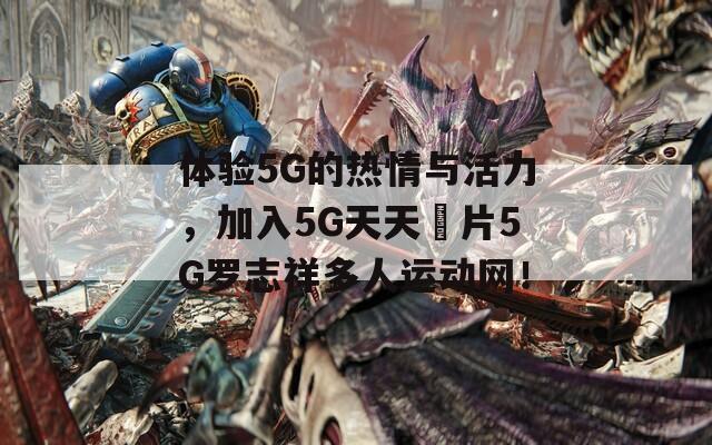 體驗5G的熱情與活力，加入5G天天奭片5G羅志祥多人運動網(wǎng)！