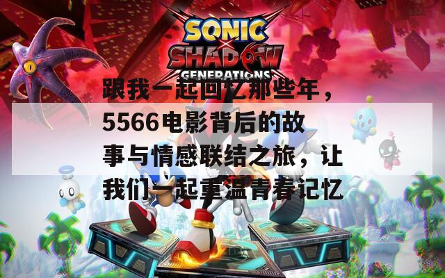 跟我一起回憶那些年，5566電影背后的故事與情感聯(lián)結(jié)之旅，讓我們一起重溫青春記憶