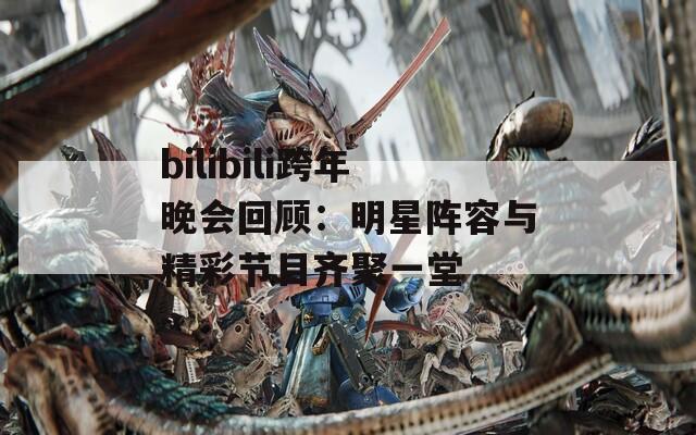 bilibili跨年晚會(huì)回顧：明星陣容與精彩節(jié)目齊聚一堂