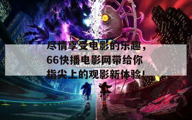 盡情享受電影的樂(lè)趣，66快播電影網(wǎng)帶給你指尖上的觀影新體驗(yàn)！