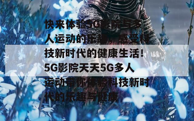 快來體驗(yàn)5G影院與多人運(yùn)動(dòng)的樂趣，感受科技新時(shí)代的健康生活！5G影院天天5G多人運(yùn)動(dòng)帶你體驗(yàn)科技新時(shí)代的樂趣與健康