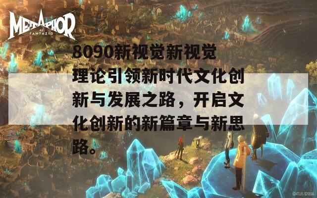 8090新視覺(jué)新視覺(jué)理論引領(lǐng)新時(shí)代文化創(chuàng)新與發(fā)展之路，開(kāi)啟文化創(chuàng)新的新篇章與新思路。