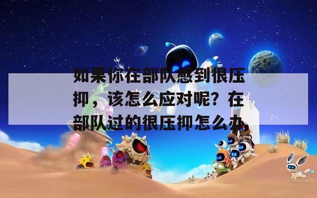 如果你在部隊感到很壓抑，該怎么應(yīng)對呢？在部隊過的很壓抑怎么辦