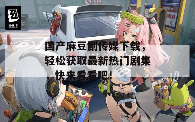 國(guó)產(chǎn)麻豆劇傳媒下載，輕松獲取最新熱門(mén)劇集，快來(lái)看看吧！