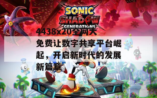 4438x20全網(wǎng)大免費(fèi)讓數(shù)字共享平臺崛起，開啟新時代的發(fā)展新篇章