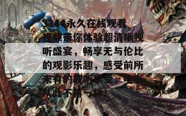 3344永久在線(xiàn)觀(guān)看視頻帶你體驗(yàn)超清晰視聽(tīng)盛宴，暢享無(wú)與倫比的觀(guān)影樂(lè)趣，感受前所未有的視聽(tīng)享受，電影從此不再一樣！