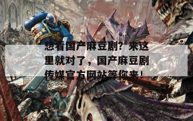 想看國產(chǎn)麻豆??？來這里就對了，國產(chǎn)麻豆劇傳媒官方網(wǎng)站等你來！