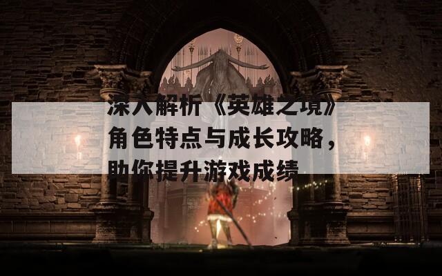 深入解析《英雄之境》角色特點(diǎn)與成長攻略，助你提升游戲成績