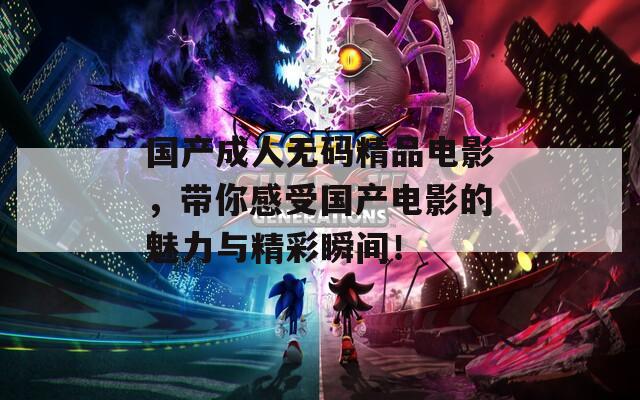 國產(chǎn)成人無碼精品電影，帶你感受國產(chǎn)電影的魅力與精彩瞬間！
