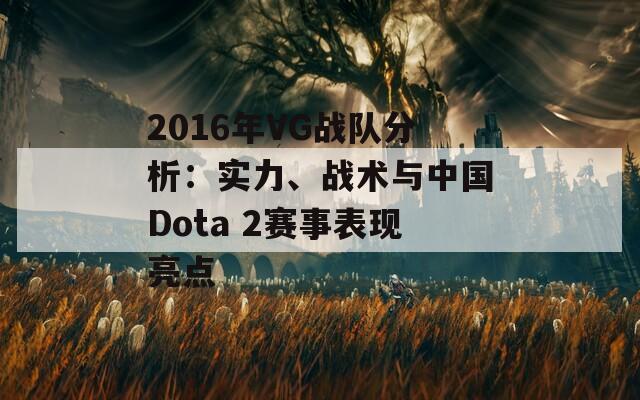 2016年VG戰(zhàn)隊(duì)分析：實(shí)力、戰(zhàn)術(shù)與中國Dota 2賽事表現(xiàn)亮點(diǎn)