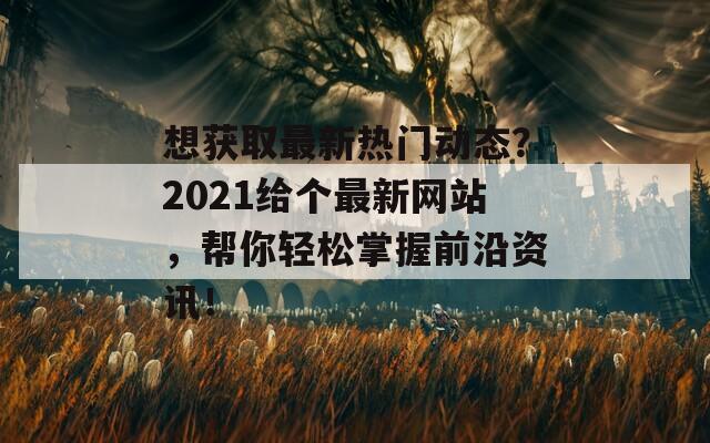 想獲取最新熱門動(dòng)態(tài)？2021給個(gè)最新網(wǎng)站，幫你輕松掌握前沿資訊！
