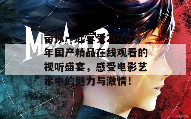 帶你一起享受2020年國產(chǎn)精品在線觀看的視聽盛宴，感受電影藝術(shù)中的魅力與激情！