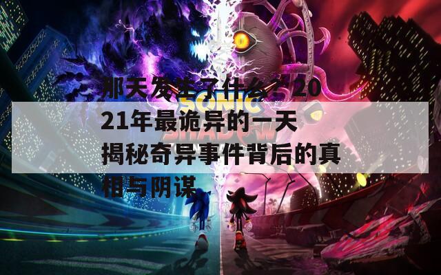 那天發(fā)生了什么？2021年最詭異的一天 揭秘奇異事件背后的真相與陰謀