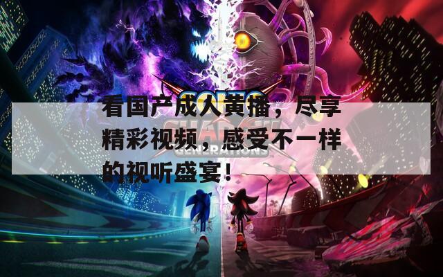 看國產(chǎn)成人黃播，盡享精彩視頻，感受不一樣的視聽盛宴！