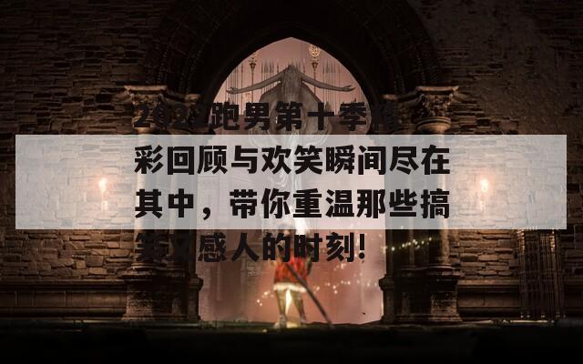2022跑男第十季精彩回顧與歡笑瞬間盡在其中，帶你重溫那些搞笑又感人的時(shí)刻!