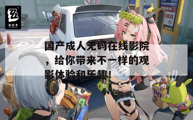國產(chǎn)成人無碼在線影院，給你帶來不一樣的觀影體驗和樂趣！