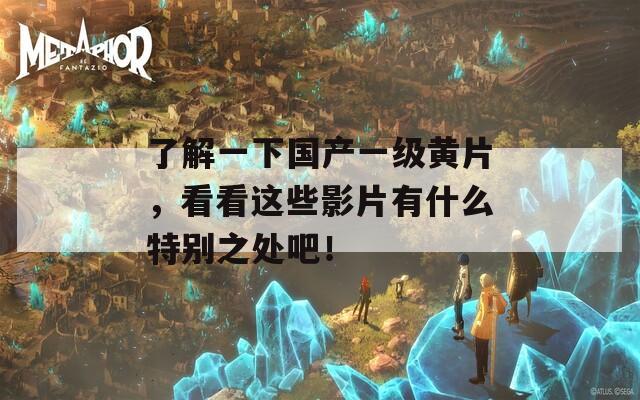 了解一下國產(chǎn)一級黃片，看看這些影片有什么特別之處吧！