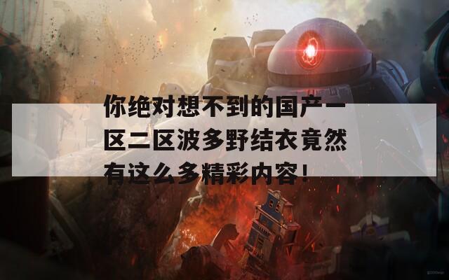 你絕對(duì)想不到的國(guó)產(chǎn)一區(qū)二區(qū)波多野結(jié)衣竟然有這么多精彩內(nèi)容！