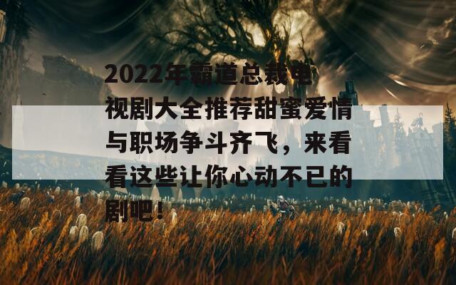 2022年霸道總裁電視劇大全推薦甜蜜愛情與職場(chǎng)爭(zhēng)斗齊飛，來(lái)看看這些讓你心動(dòng)不已的劇吧！