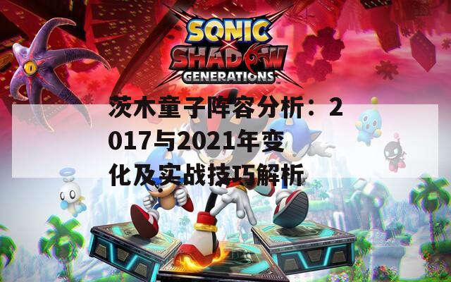 茨木童子陣容分析：2017與2021年變化及實(shí)戰(zhàn)技巧解析