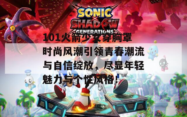 101火箭少女穿胸罩時尚風潮引領青春潮流與自信綻放，盡顯年輕魅力與個性風格！