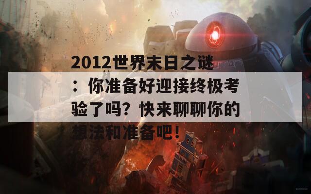 2012世界末日之謎：你準(zhǔn)備好迎接終極考驗(yàn)了嗎？快來(lái)聊聊你的想法和準(zhǔn)備吧！