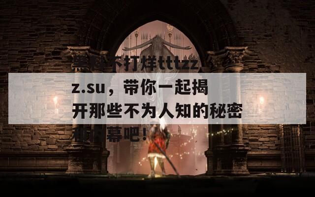 黑料不打烊tttzzz.su，帶你一起揭開那些不為人知的秘密和內(nèi)幕吧！