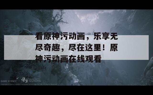 看原神污動(dòng)畫，樂享無盡奇趣，盡在這里！原神污動(dòng)畫在線觀看