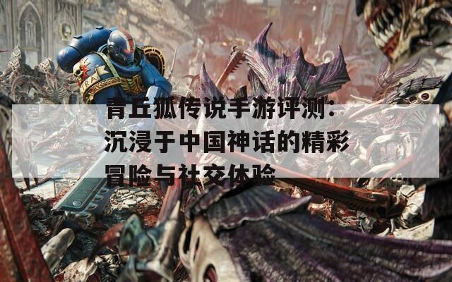 青丘狐傳說手游評測：沉浸于中國神話的精彩冒險與社交體驗