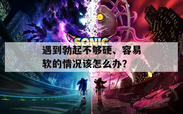 遇到勃起不夠硬、容易軟的情況該怎么辦？