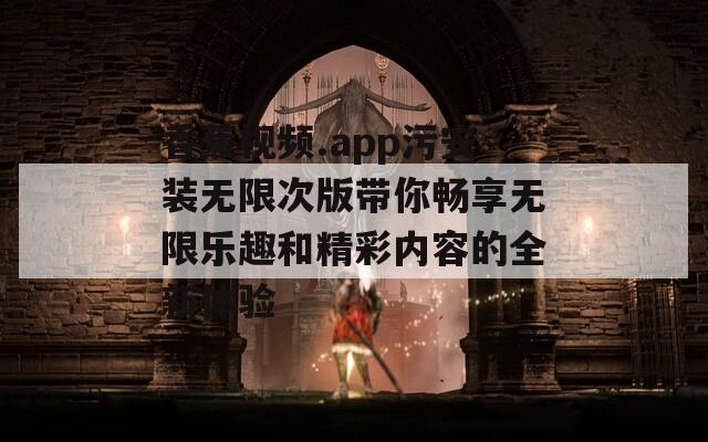 香蕉視頻.app污安裝無限次版帶你暢享無限樂趣和精彩內(nèi)容的全新體驗