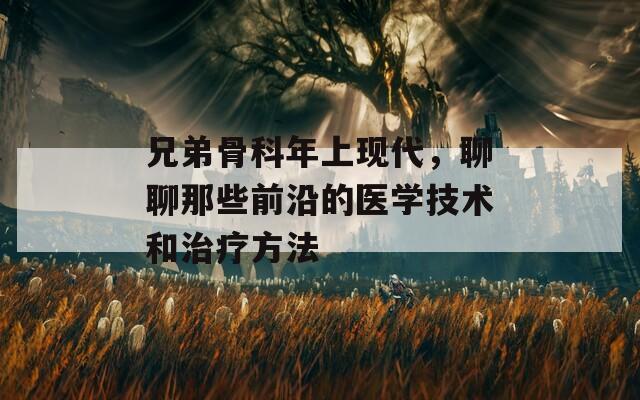 兄弟骨科年上現(xiàn)代，聊聊那些前沿的醫(yī)學(xué)技術(shù)和治療方法