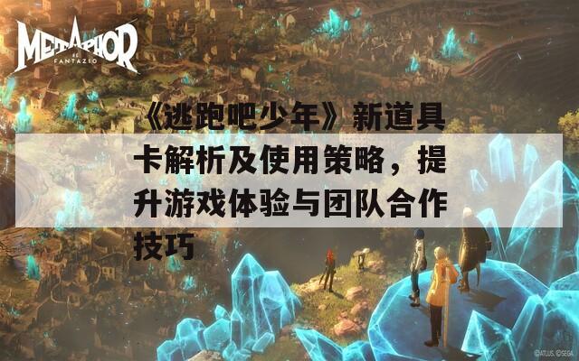 《逃跑吧少年》新道具卡解析及使用策略，提升游戲體驗(yàn)與團(tuán)隊(duì)合作技巧