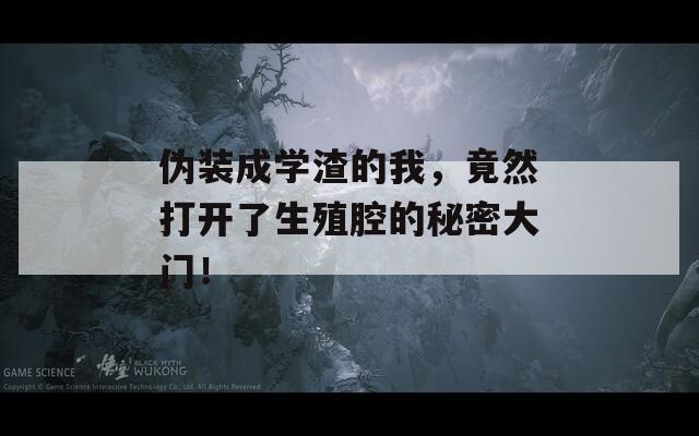偽裝成學渣的我，竟然打開了生殖腔的秘密大門！