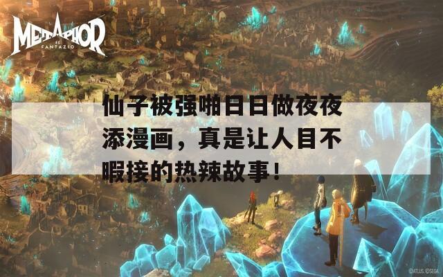 仙子被強啪日日做夜夜添漫畫，真是讓人目不暇接的熱辣故事！