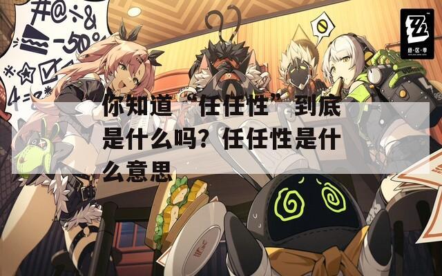 你知道“任任性”到底是什么嗎？任任性是什么意思